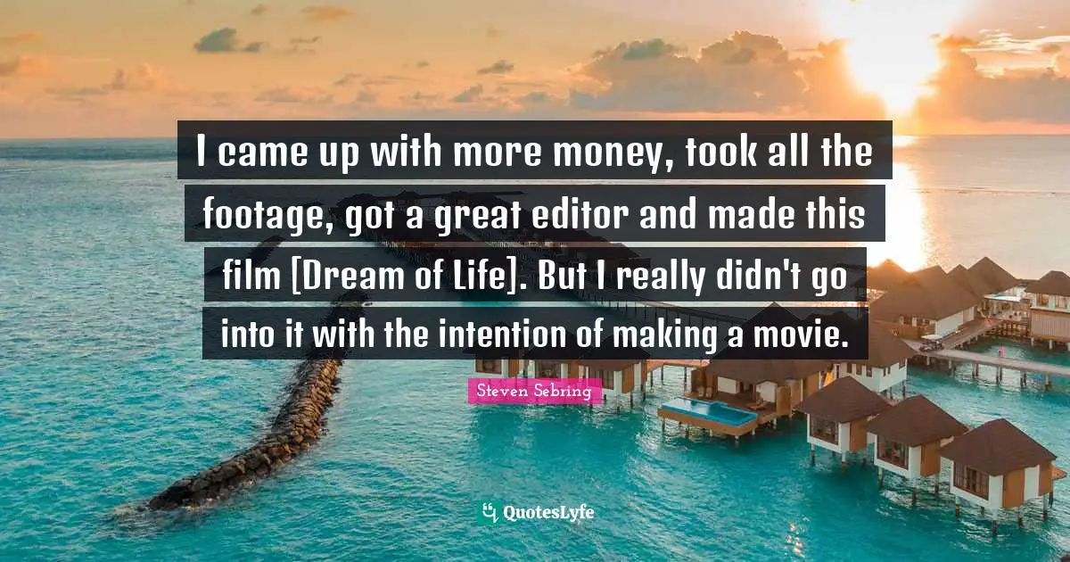 I came up with more money, took all the footage, got a great editor and made this film [Dream of Life]. But I really didn't go into it with the intention of making a movie.