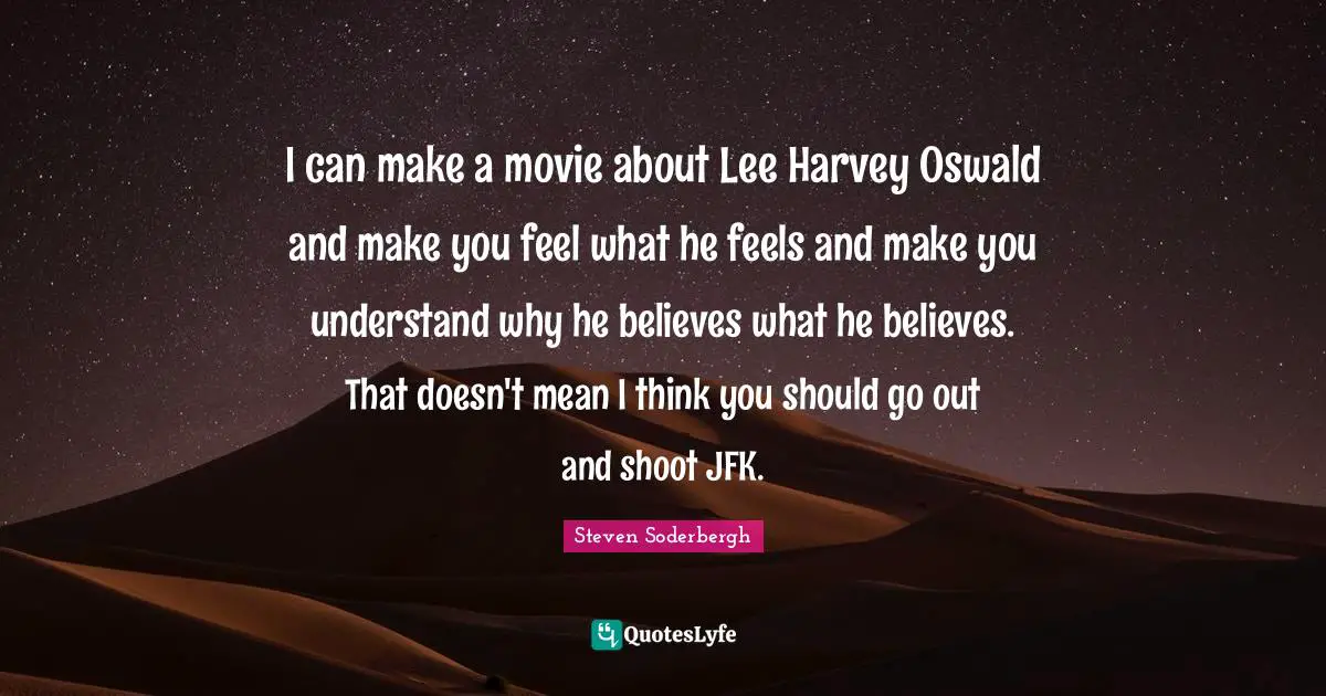 I can make a movie about Lee Harvey Oswald and make you feel what he feels and make you understand why he believes what he believes. That doesn't mean I think you should go out and shoot JFK.