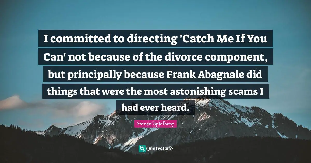 Catch Quotes: "I committed to directing 'Catch Me If You Can' not because of the divorce component, but principally because Frank Abagnale did things that were the most astonishing scams I had ever heard."