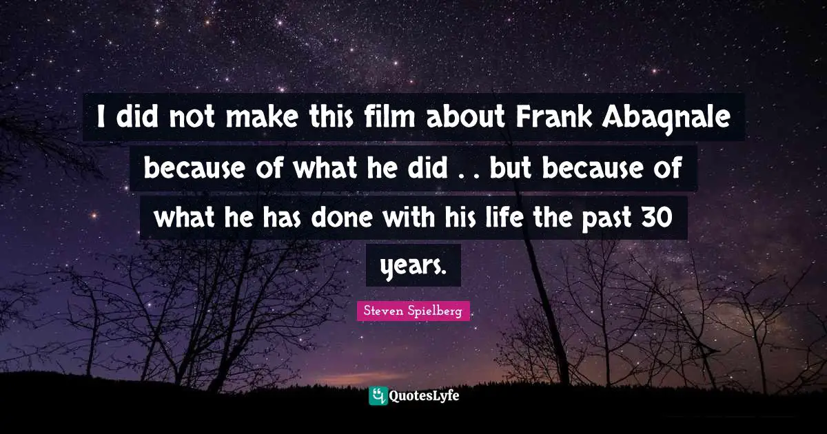 I did not make this film about Frank Abagnale because of what he did . . but because of what he has done with his life the past 30 years.