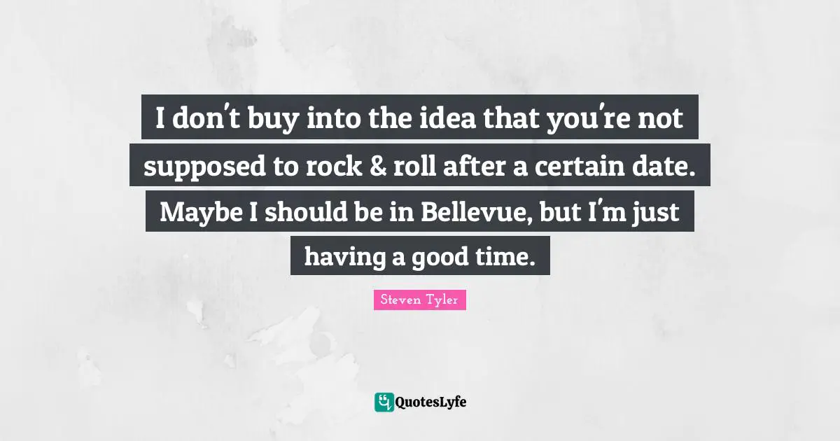 I don't buy into the idea that you're not supposed to rock & roll after a certain date. Maybe I should be in Bellevue, but I'm just having a good time.
