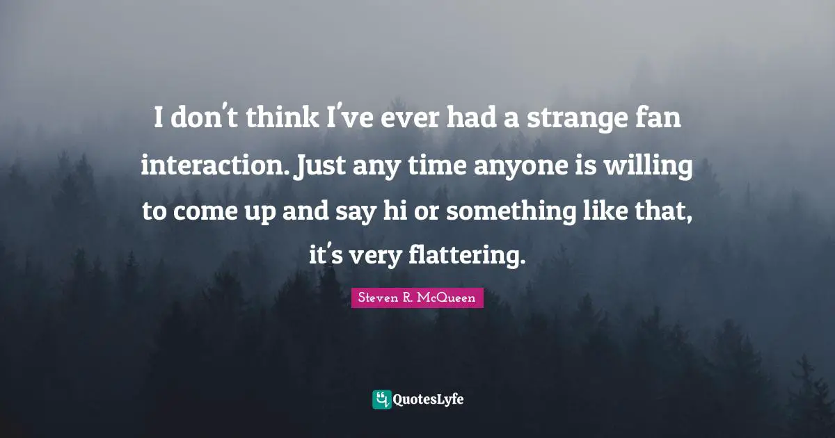 Steven R. McQueen Quotes: "I don't think I've ever had a strange fan interaction. Just any time anyone is willing to come up and say hi or something like that, it's very flattering."