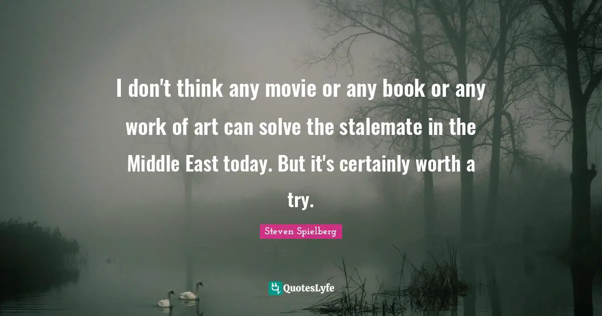 I don't think any movie or any book or any work of art can solve the stalemate in the Middle East today. But it's certainly worth a try.