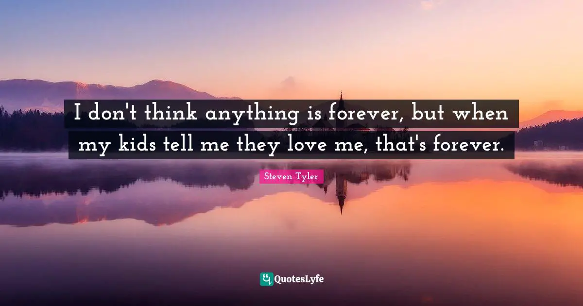 I don't think anything is forever, but when my kids tell me they love me, that's forever.
