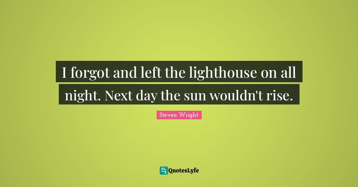 Be The Lighthouse Quotes: "I forgot and left the lighthouse on all night. Next day the sun wouldn't rise."