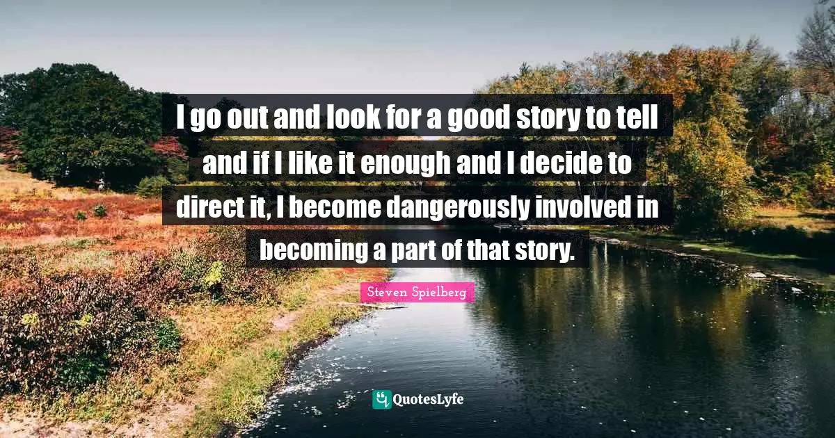 I go out and look for a good story to tell and if I like it enough and I decide to direct it, I become dangerously involved in becoming a part of that story.