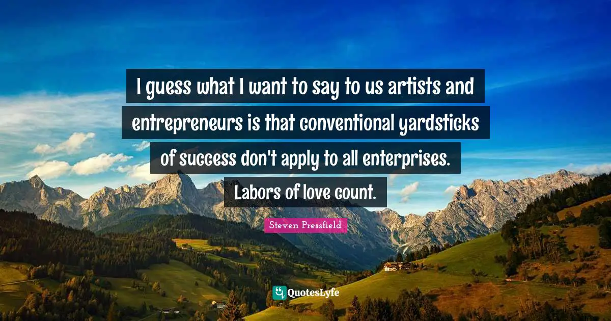 I guess what I want to say to us artists and entrepreneurs is that conventional yardsticks of success don't apply to all enterprises. Labors of love count.
