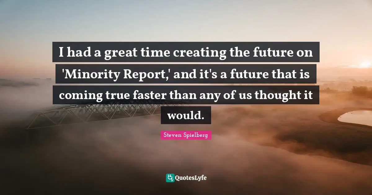 I had a great time creating the future on 'Minority Report,' and it's a future that is coming true faster than any of us thought it would.