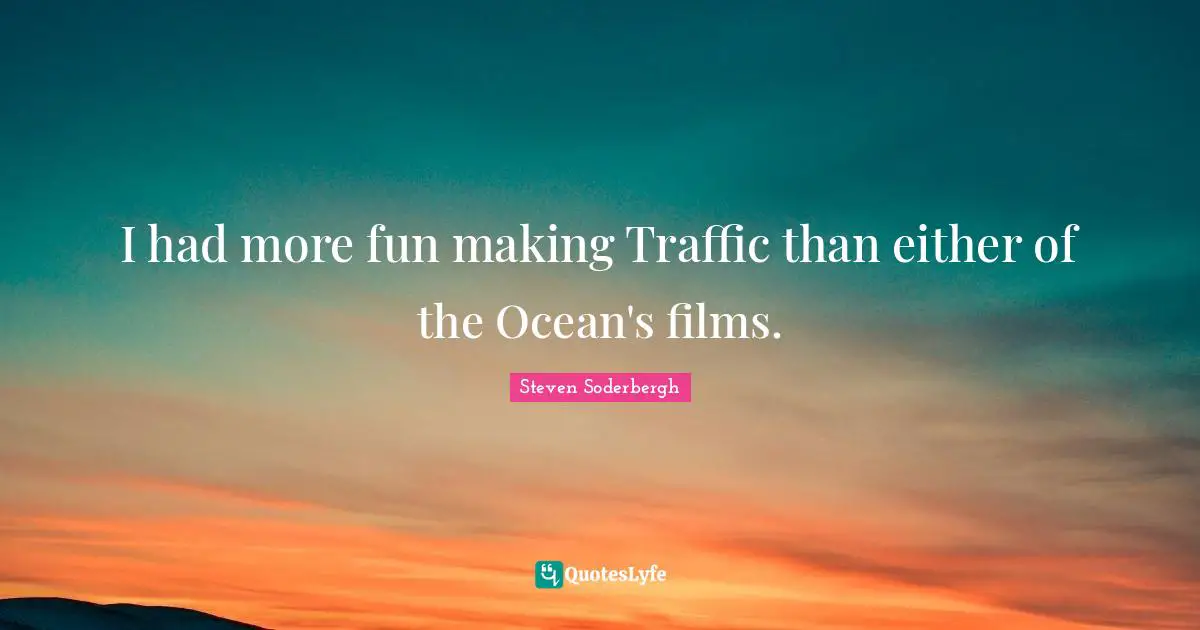 I had more fun making Traffic than either of the Ocean's films.