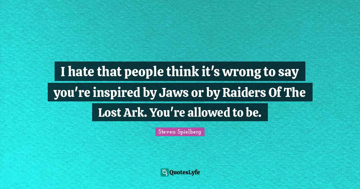 Ark Quotes: "I hate that people think it's wrong to say you're inspired by Jaws or by Raiders Of The Lost Ark. You're allowed to be."