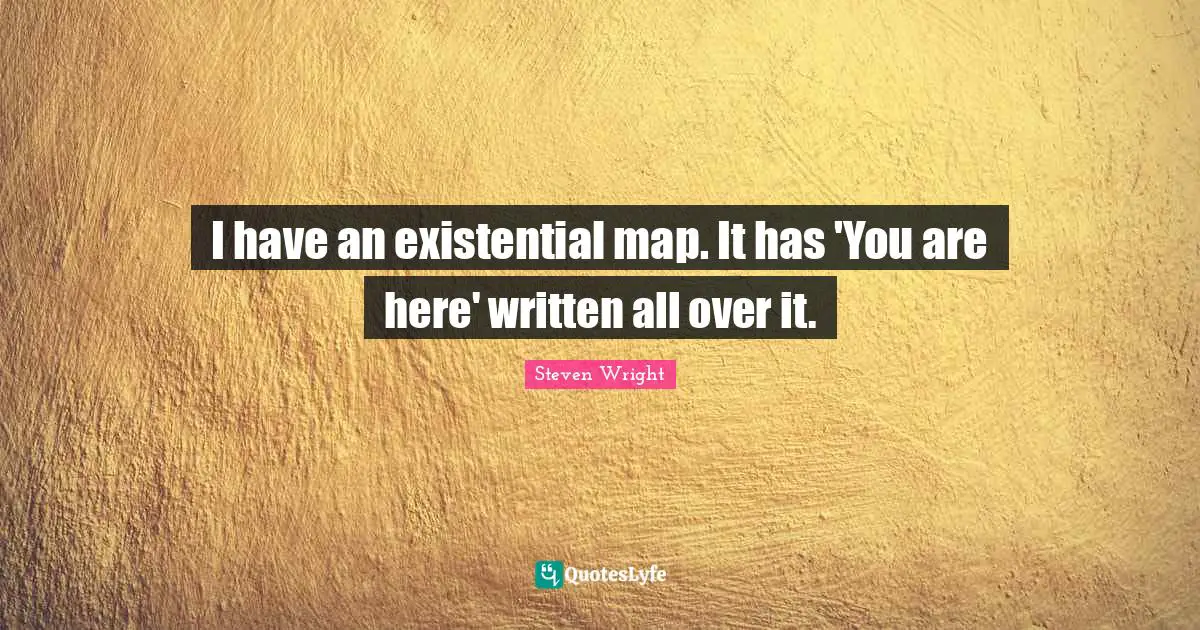 I have an existential map. It has 'You are here' written all over it.