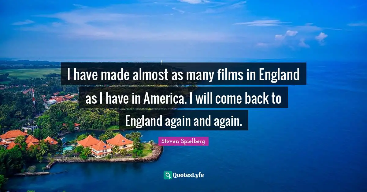 I have made almost as many films in England as I have in America. I will come back to England again and again.
