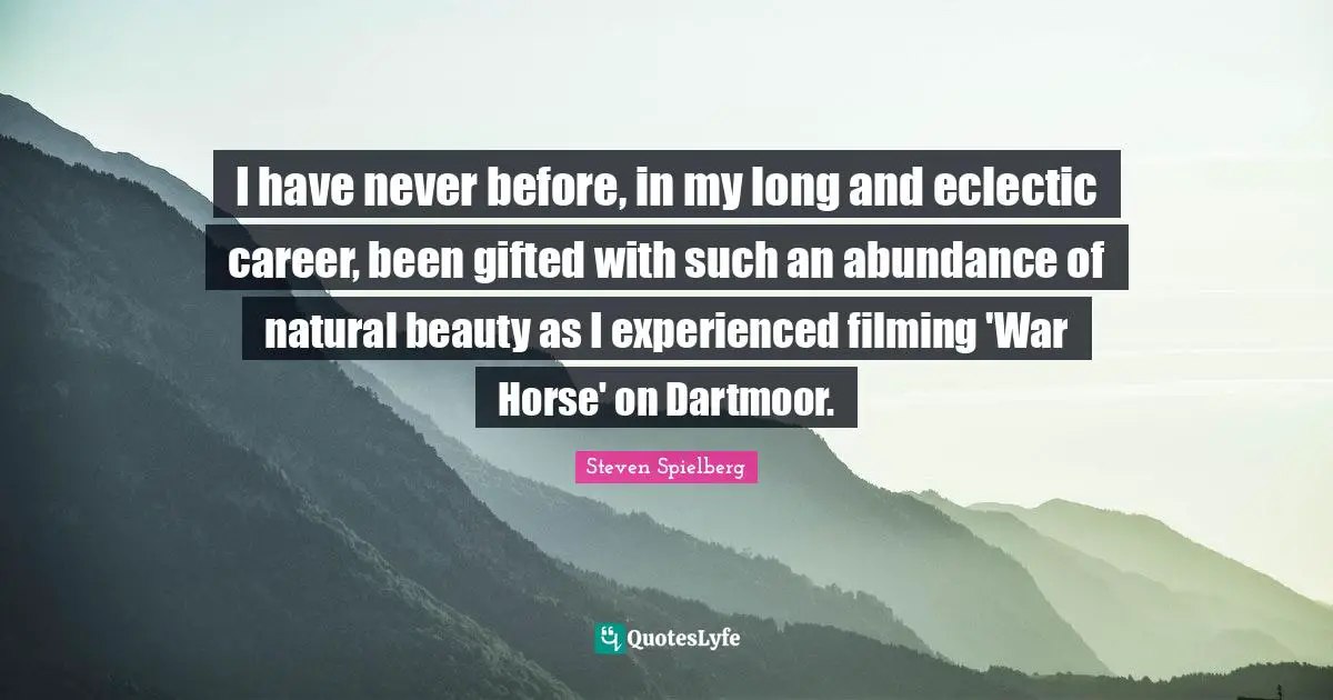 Eclectic Quotes: "I have never before, in my long and eclectic career, been gifted with such an abundance of natural beauty as I experienced filming 'War Horse' on Dartmoor."
