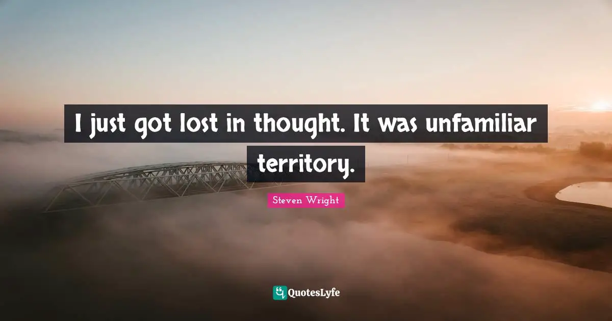 I just got lost in thought. It was unfamiliar territory.