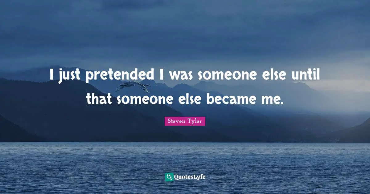 I just pretended I was someone else until that someone else became me.