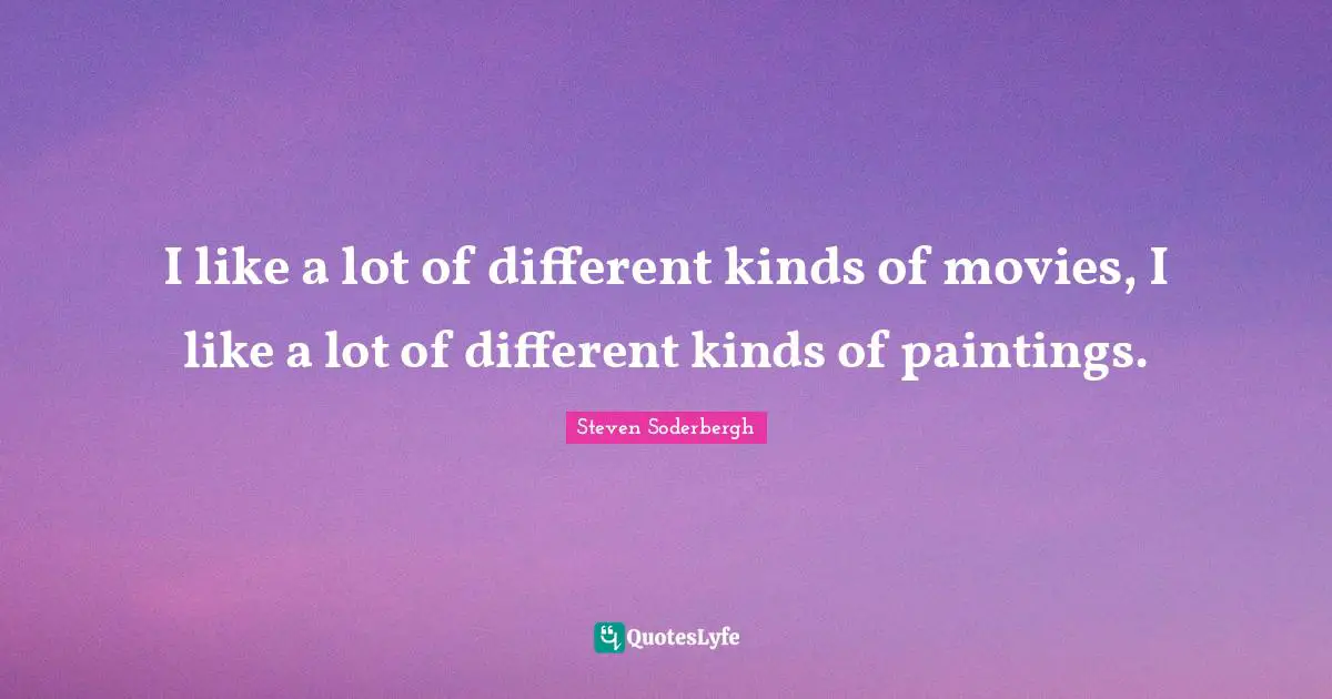 I like a lot of different kinds of movies, I like a lot of different kinds of paintings.