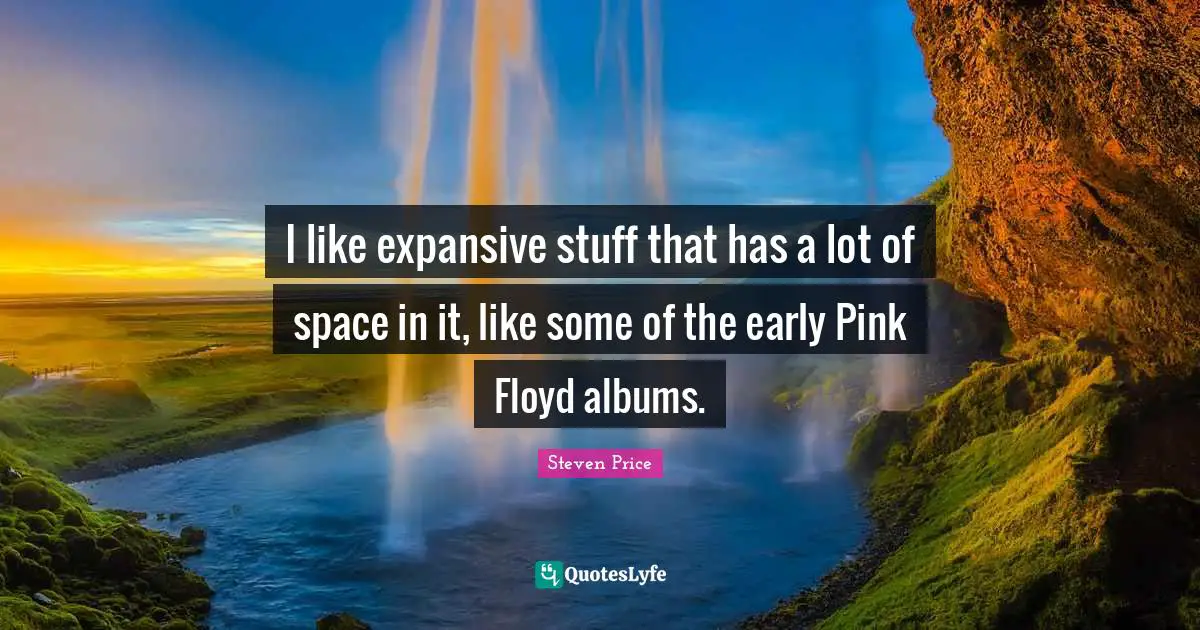 I like expansive stuff that has a lot of space in it, like some of the early Pink Floyd albums.