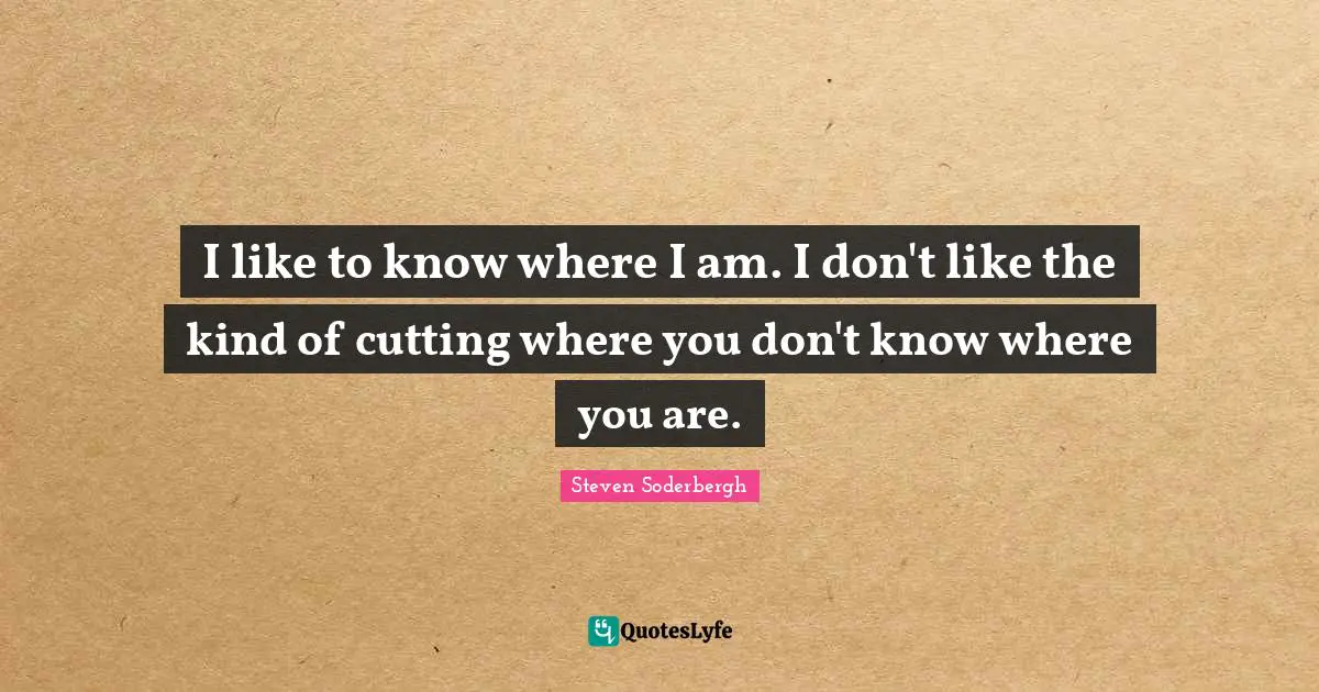 I like to know where I am. I don't like the kind of cutting where you don't know where you are.