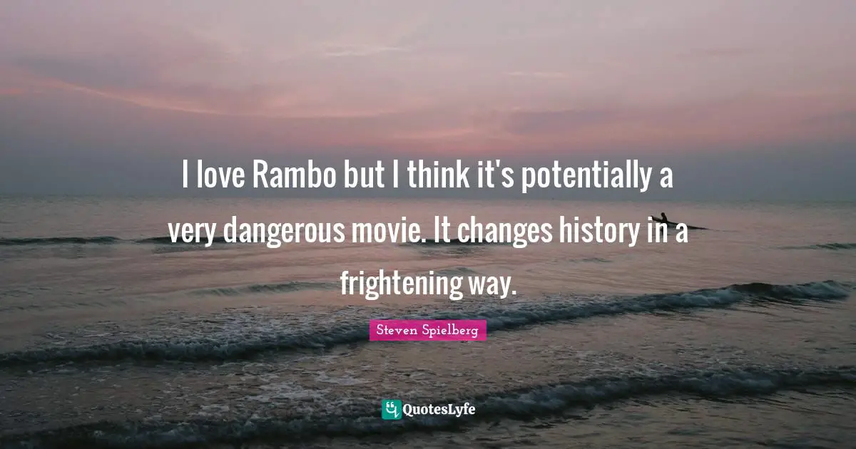 I love Rambo but I think it's potentially a very dangerous movie. It changes history in a frightening way.