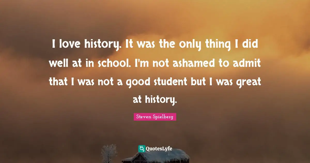 I love history. It was the only thing I did well at in school. I'm not ashamed to admit that I was not a good student but I was great at history.
