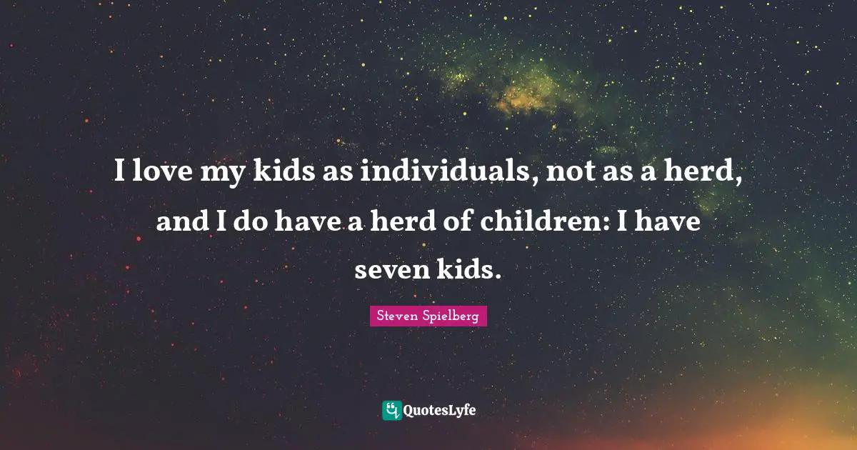 I love my kids as individuals, not as a herd, and I do have a herd of children: I have seven kids.