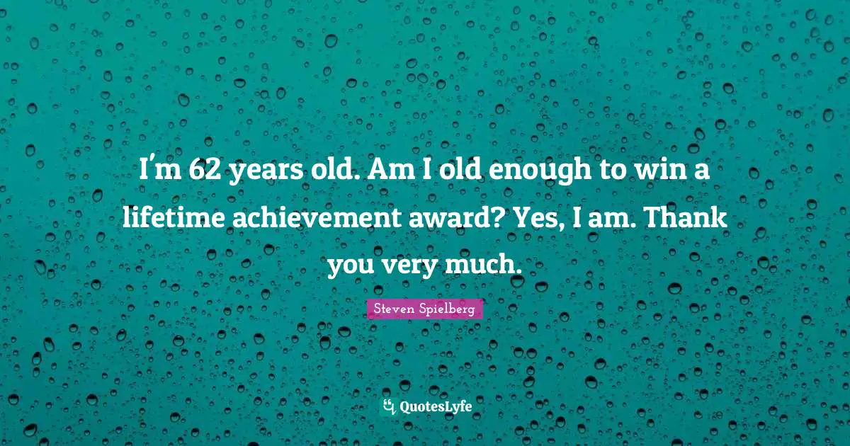 I'm 62 years old. Am I old enough to win a lifetime achievement award? Yes, I am. Thank you very much.
