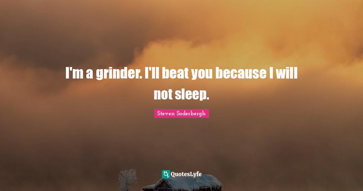 I'm a grinder. I'll beat you because I will not sleep.