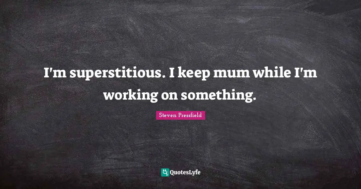 I'm superstitious. I keep mum while I'm working on something.