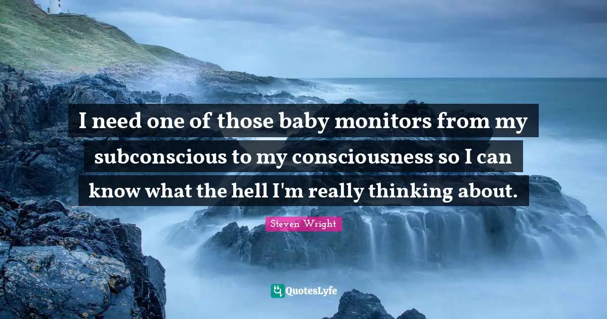 I need one of those baby monitors from my subconscious to my consciousness so I can know what the hell I'm really thinking about.
