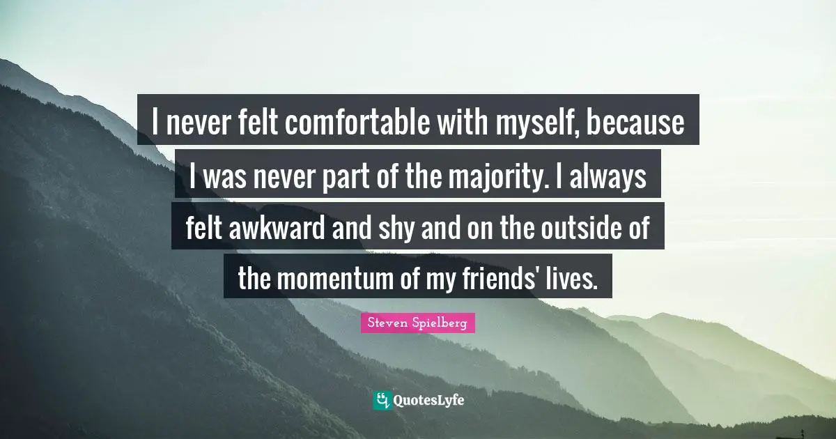 Comfortable Quotes: "I never felt comfortable with myself, because I was never part of the majority. I always felt awkward and shy and on the outside of the momentum of my friends' lives."