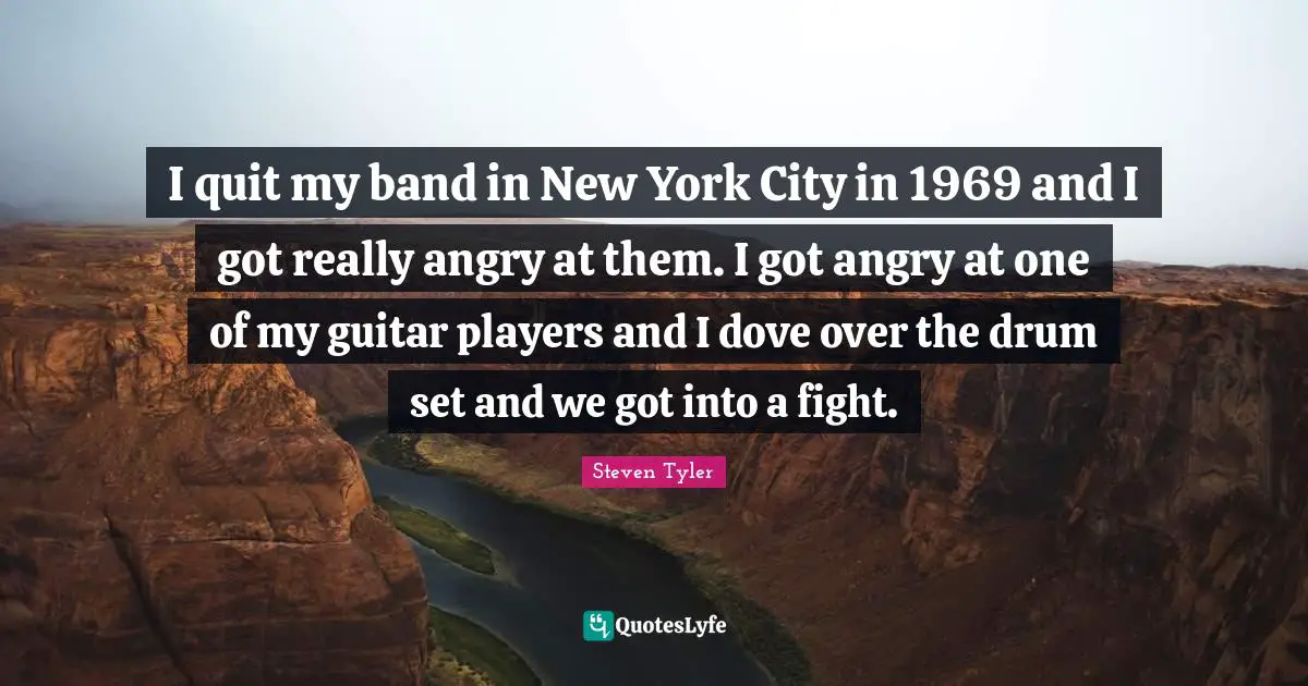 I quit my band in New York City in 1969 and I got really angry at them. I got angry at one of my guitar players and I dove over the drum set and we got into a fight.