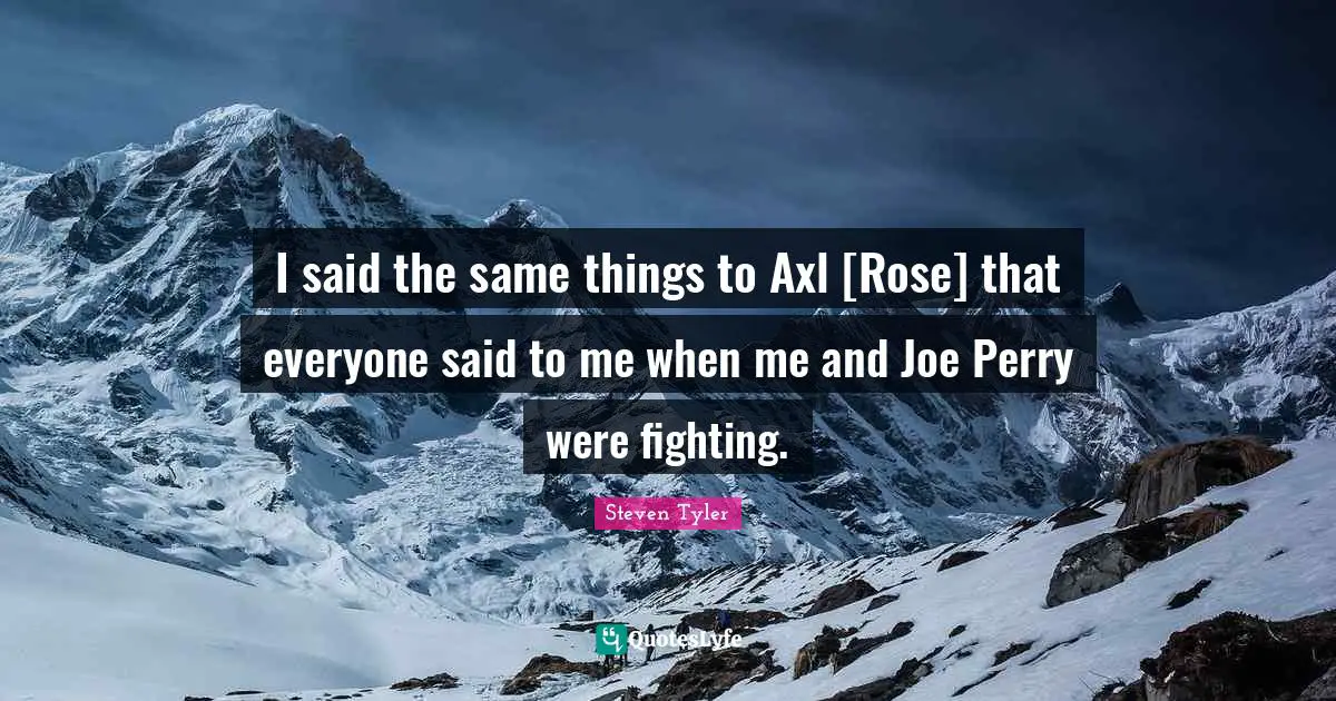 I said the same things to Axl [Rose] that everyone said to me when me and Joe Perry were fighting.