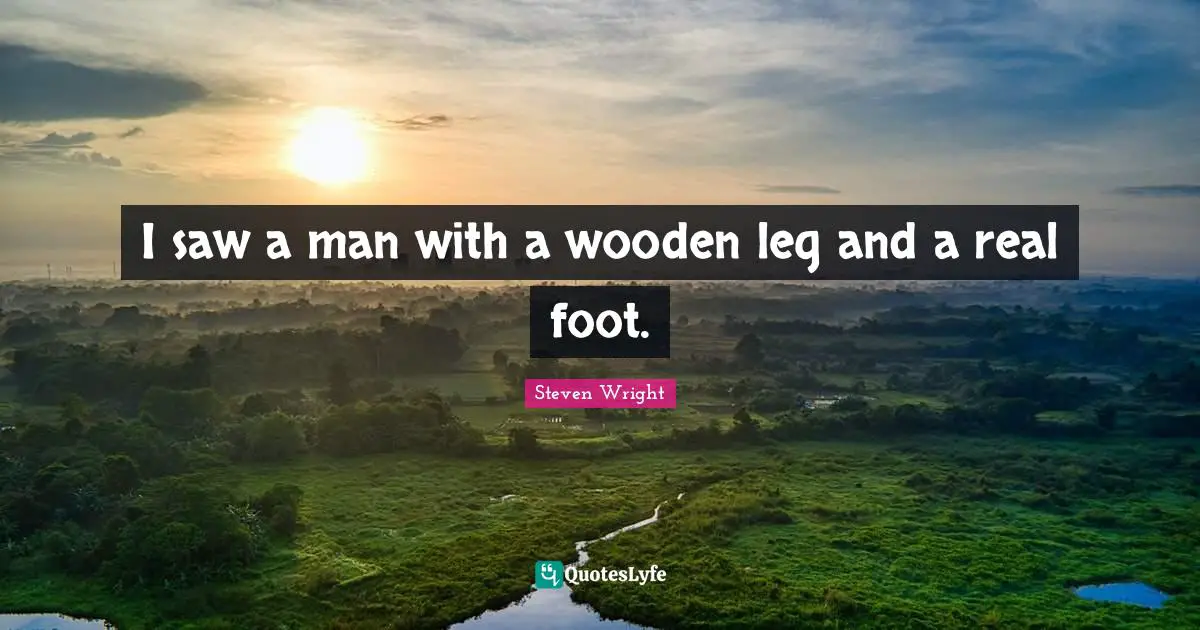 I saw a man with a wooden leg and a real foot.