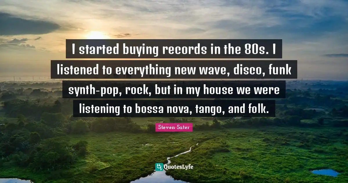 I started buying records in the 80s. I listened to everything new wave, disco, funk synth-pop, rock, but in my house we were listening to bossa nova, tango, and folk.