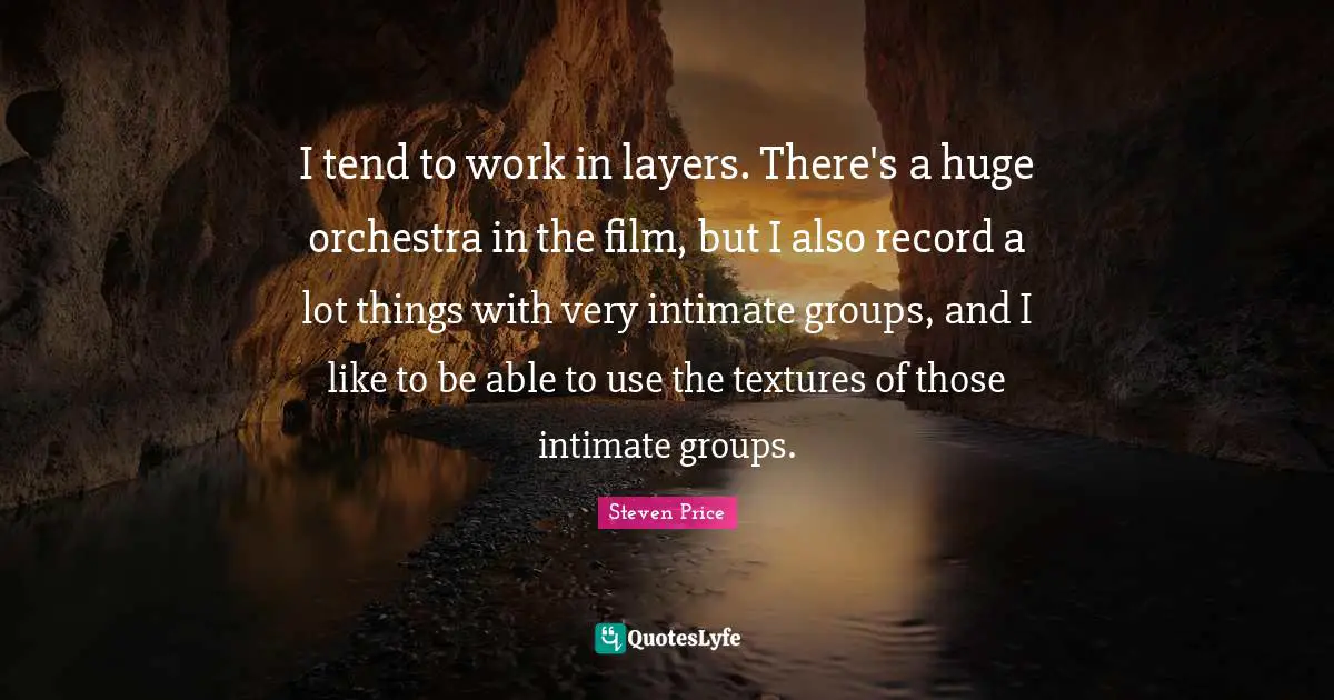 I tend to work in layers. There's a huge orchestra in the film, but I also record a lot things with very intimate groups, and I like to be able to use the textures of those intimate groups.