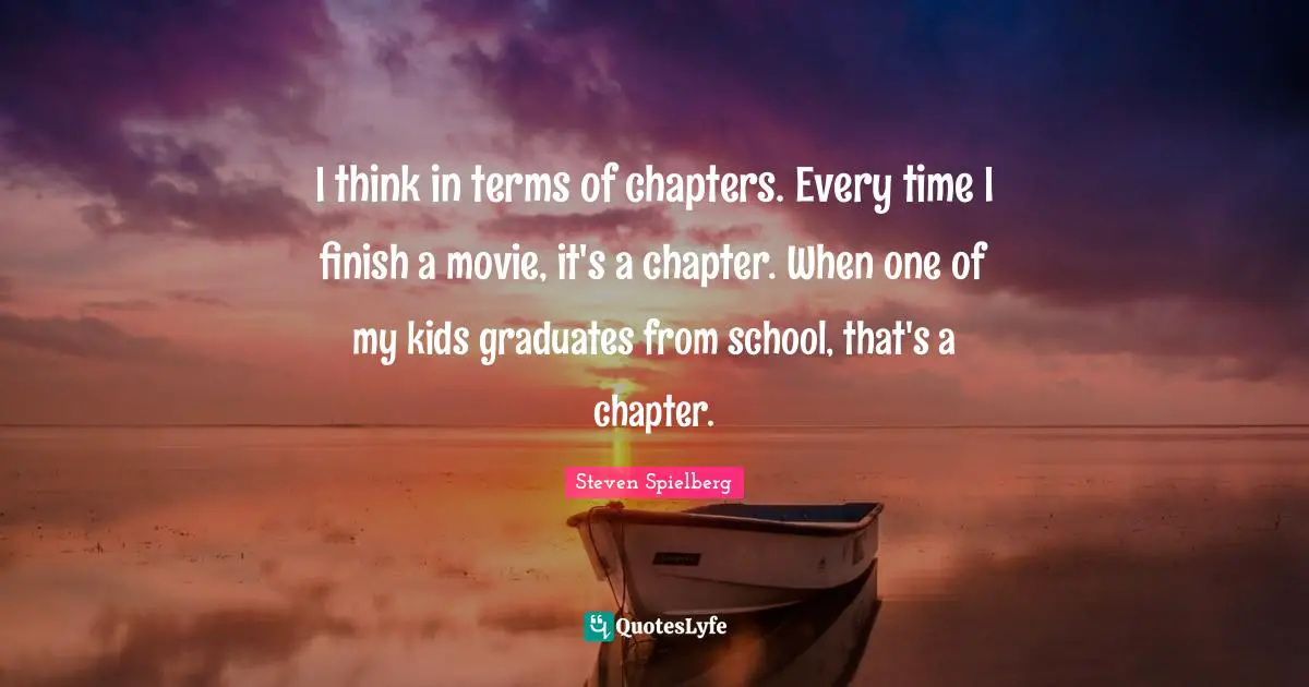 I think in terms of chapters. Every time I finish a movie, it's a chapter. When one of my kids graduates from school, that's a chapter.