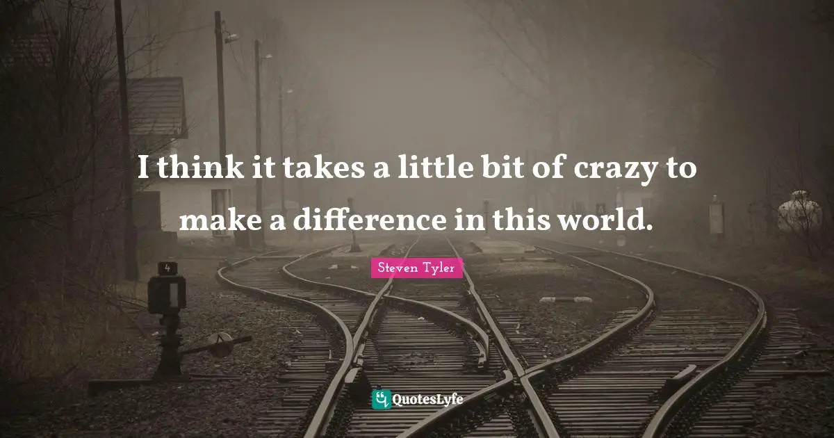 I think it takes a little bit of crazy to make a difference in this world.