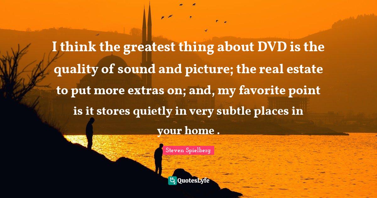 I think the greatest thing about DVD is the quality of sound and picture; the real estate to put more extras on; and, my favorite point is it stores quietly in very subtle places in your home .