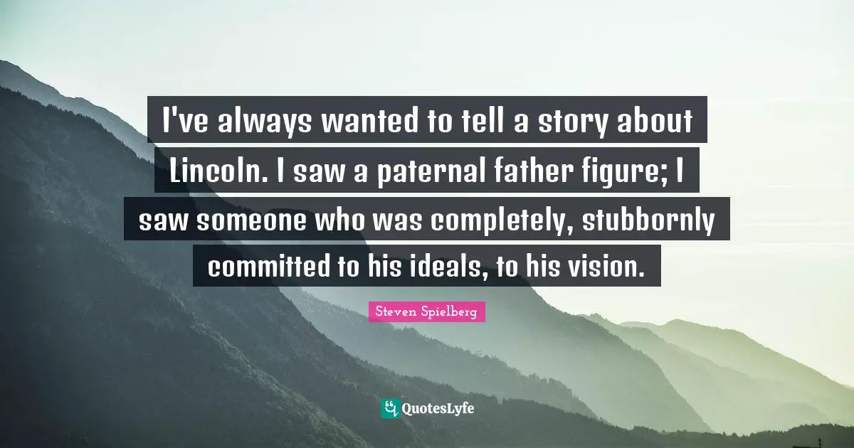 I've always wanted to tell a story about Lincoln. I saw a paternal father figure; I saw someone who was completely, stubbornly committed to his ideals, to his vision.