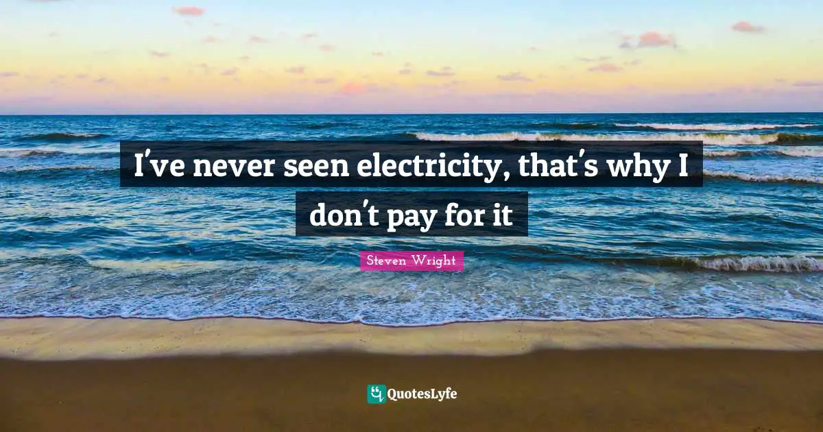 I've never seen electricity, that's why I don't pay for it