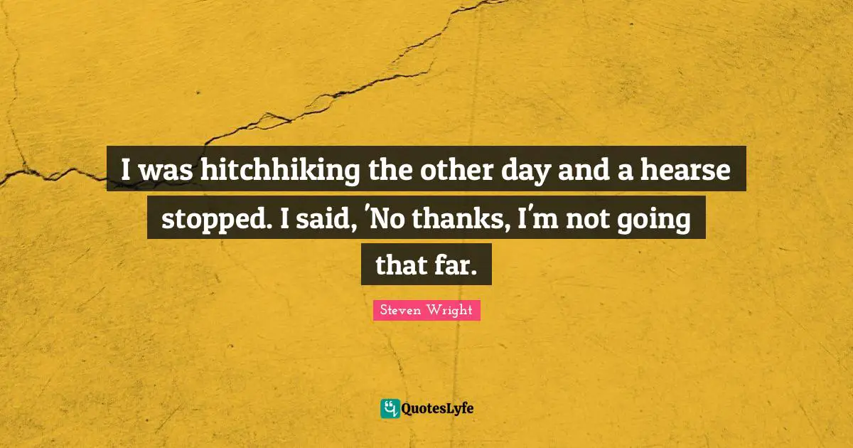 I was hitchhiking the other day and a hearse stopped. I said, 'No thanks, I'm not going that far.