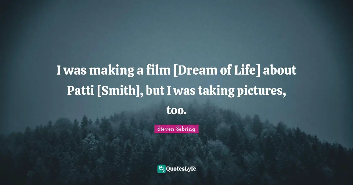 I was making a film [Dream of Life] about Patti [Smith], but I was taking pictures, too.