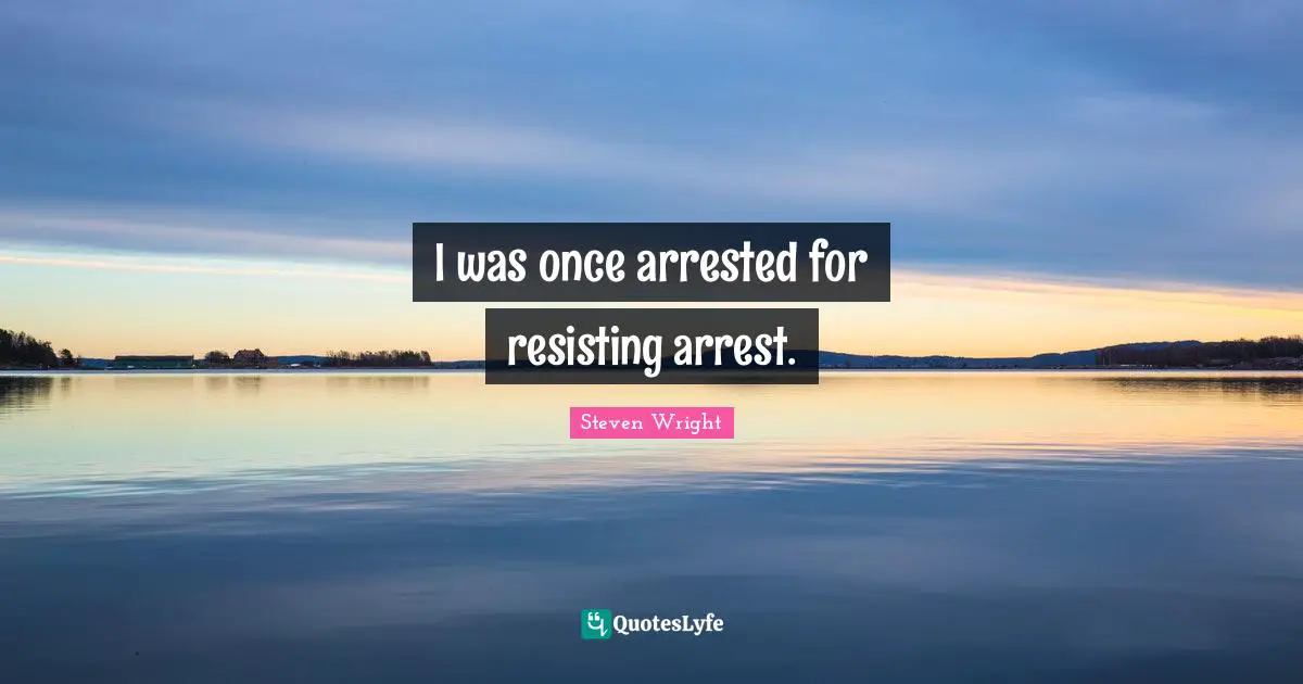 I was once arrested for resisting arrest.