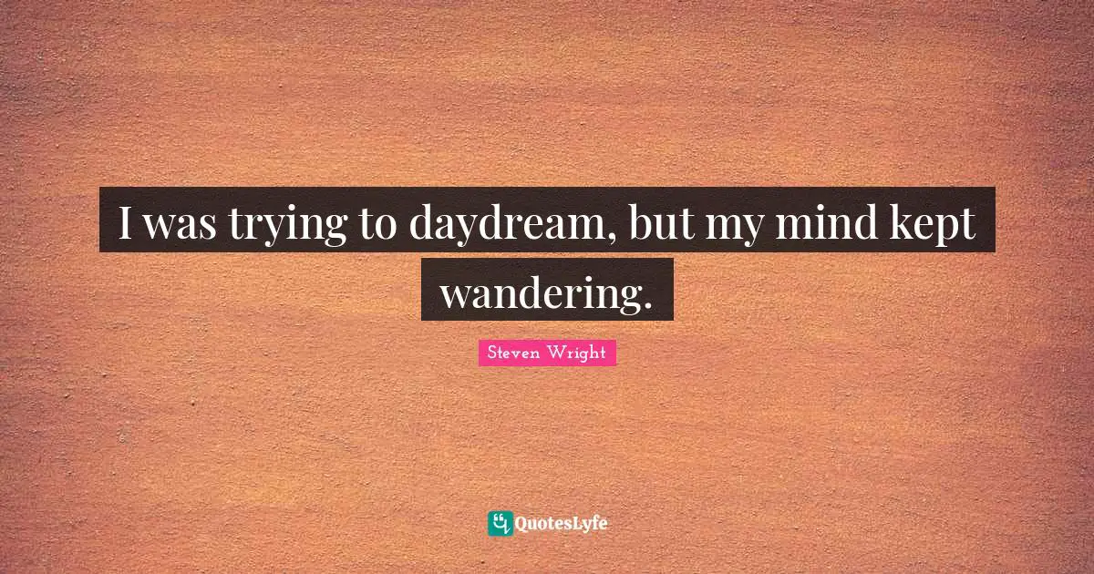 I was trying to daydream, but my mind kept wandering.