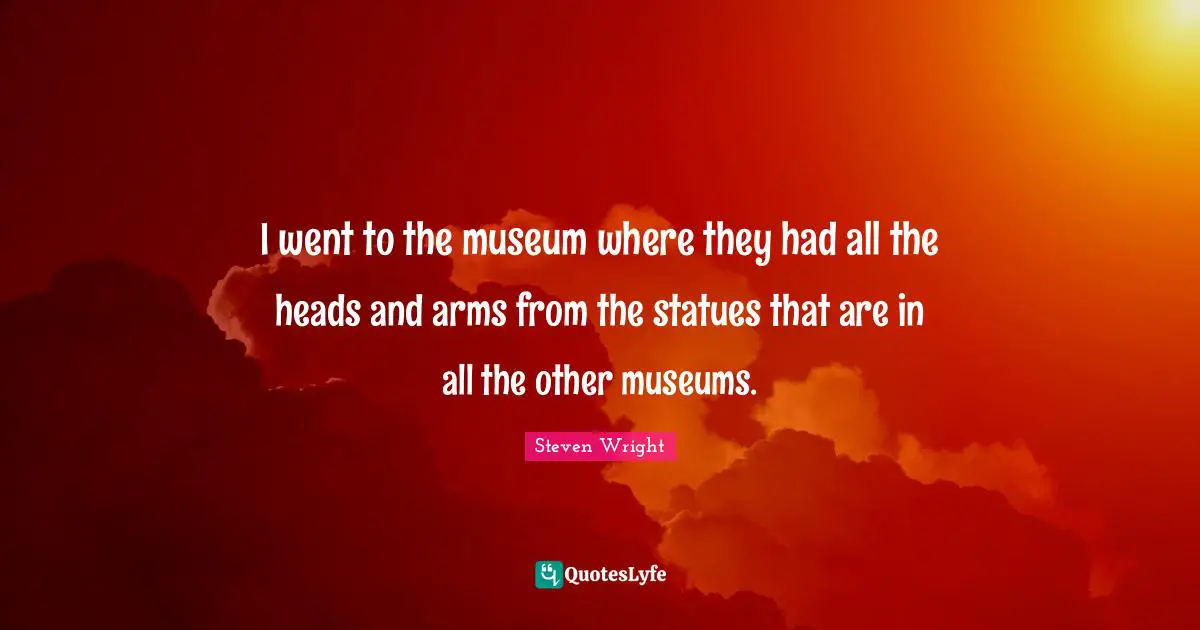 Statues Quotes: "I went to the museum where they had all the heads and arms from the statues that are in all the other museums."
