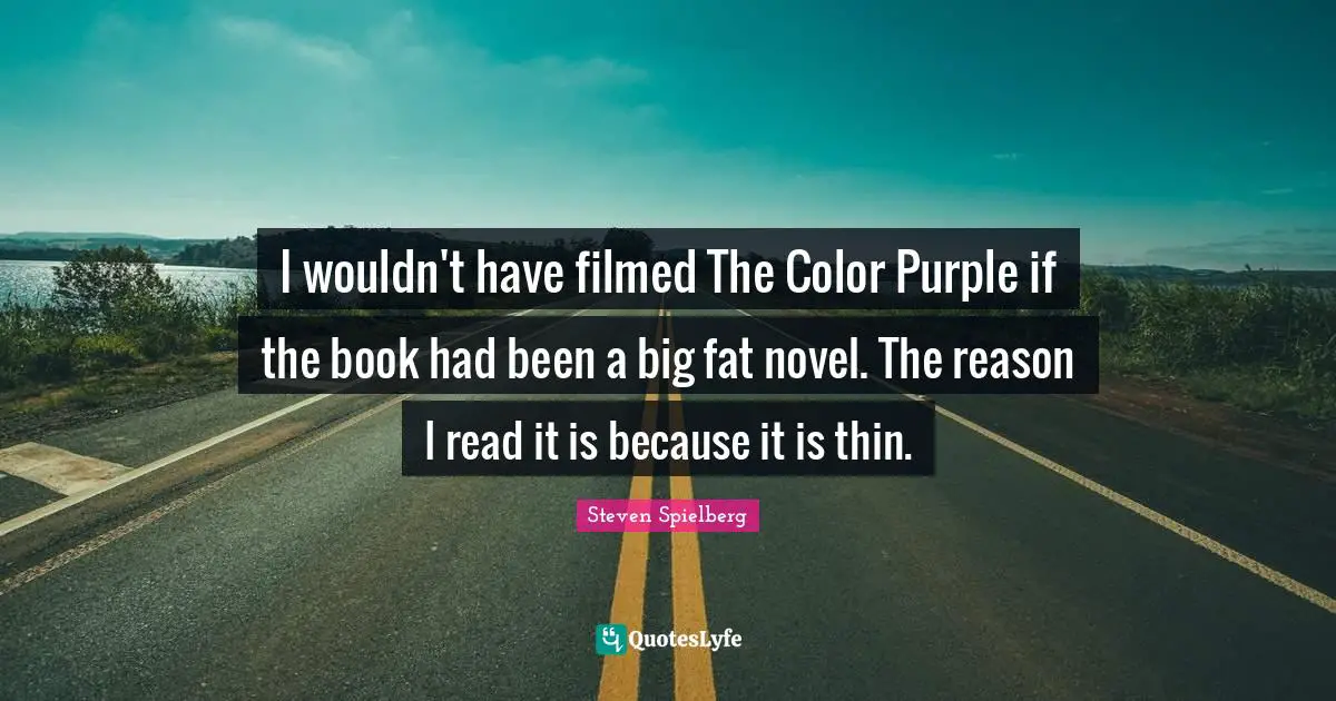 I wouldn't have filmed The Color Purple if the book had been a big fat novel. The reason I read it is because it is thin.