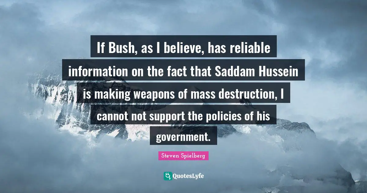If Bush, as I believe, has reliable information on the fact that Saddam Hussein is making weapons of mass destruction, I cannot not support the policies of his government.