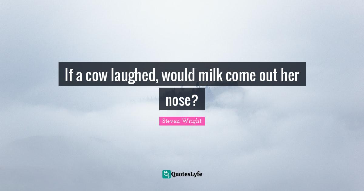 Noses Quotes: "If a cow laughed, would milk come out her nose?"