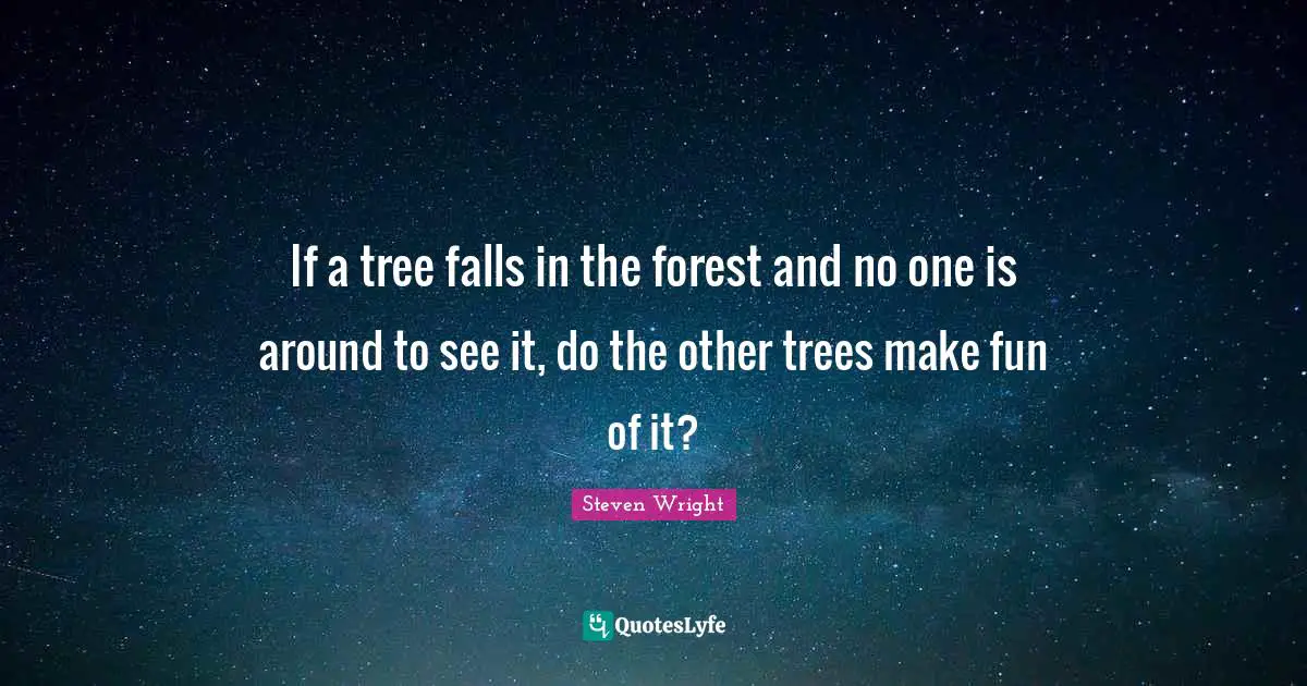 If a tree falls in the forest and no one is around to see it, do the other trees make fun of it?