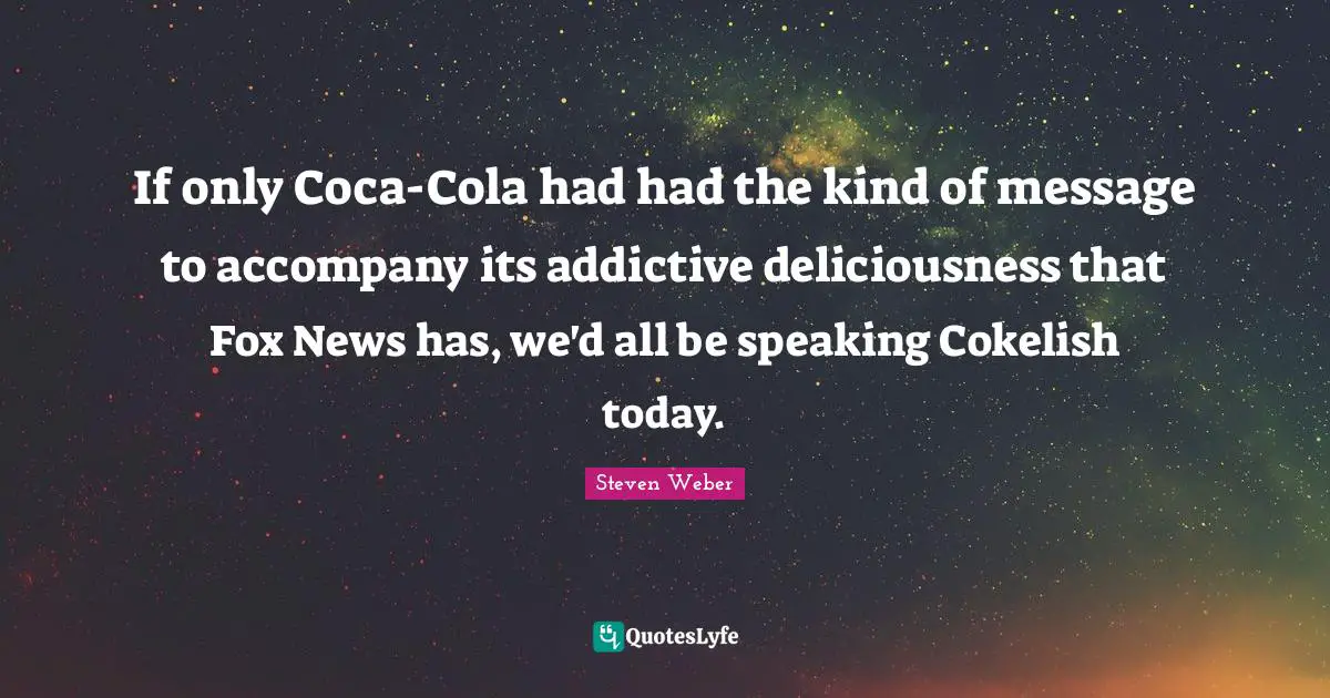 Steven Weber Quotes: "If only Coca-Cola had had the kind of message to accompany its addictive deliciousness that Fox News has, we'd all be speaking Cokelish today."